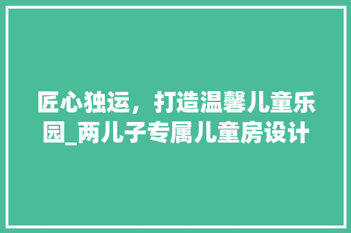 匠心独运，打造温馨儿童乐园_两儿子专属儿童房设计