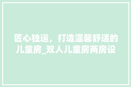 匠心独运，打造温馨舒适的儿童房_双人儿童房两房设计指南