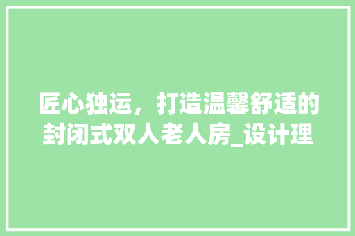 匠心独运，打造温馨舒适的封闭式双人老人房_设计理念与方法