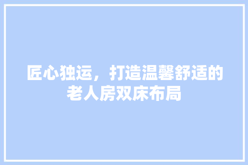 匠心独运，打造温馨舒适的老人房双床布局