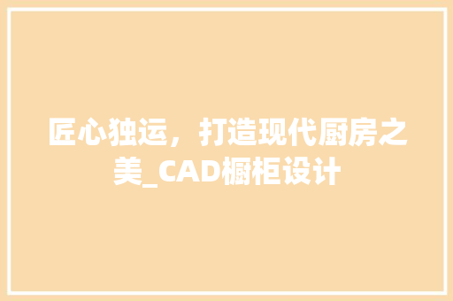 匠心独运，打造现代厨房之美_CAD橱柜设计