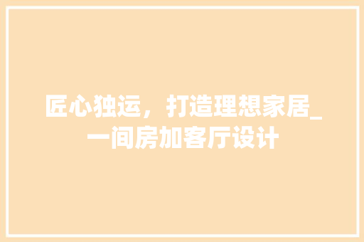匠心独运，打造理想家居_一间房加客厅设计