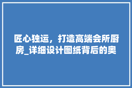 匠心独运，打造高端会所厨房_详细设计图纸背后的奥秘