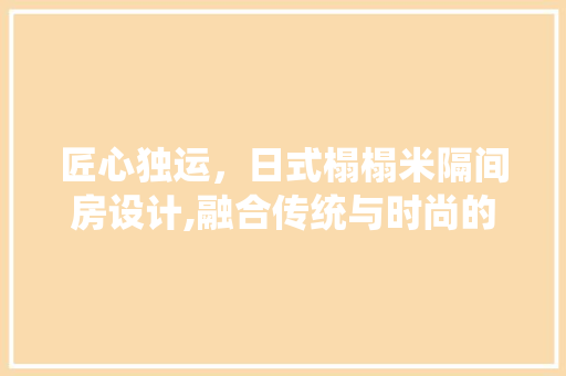 匠心独运，日式榻榻米隔间房设计,融合传统与时尚的居住美学