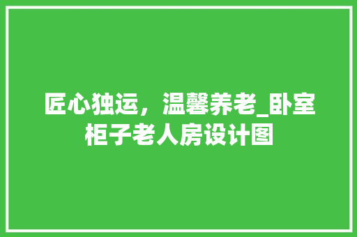 匠心独运，温馨养老_卧室柜子老人房设计图