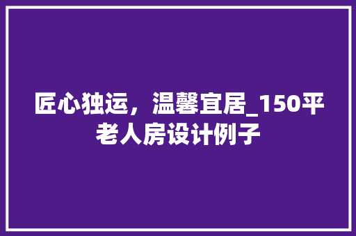 匠心独运，温馨宜居_150平老人房设计例子