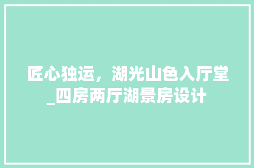 匠心独运，湖光山色入厅堂_四房两厅湖景房设计