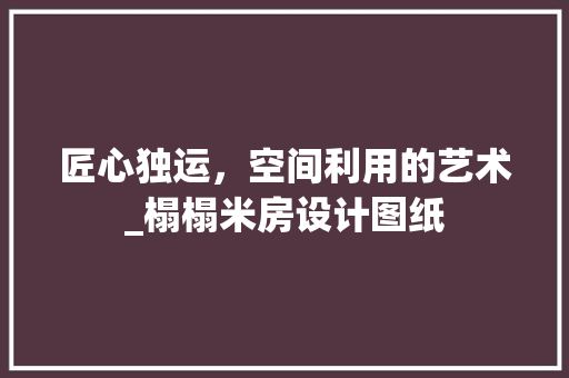 匠心独运，空间利用的艺术_榻榻米房设计图纸