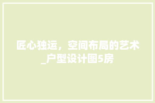 匠心独运，空间布局的艺术_户型设计图5房