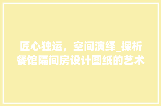 匠心独运，空间演绎_探析餐馆隔间房设计图纸的艺术与科学