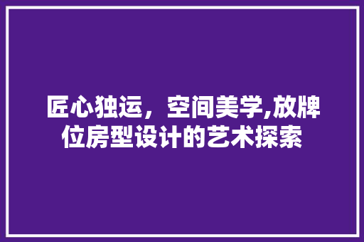 匠心独运，空间美学,放牌位房型设计的艺术探索