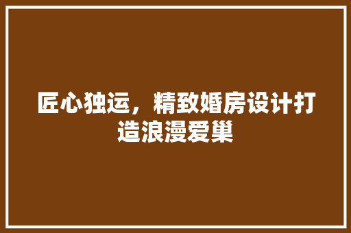 匠心独运，精致婚房设计打造浪漫爱巢