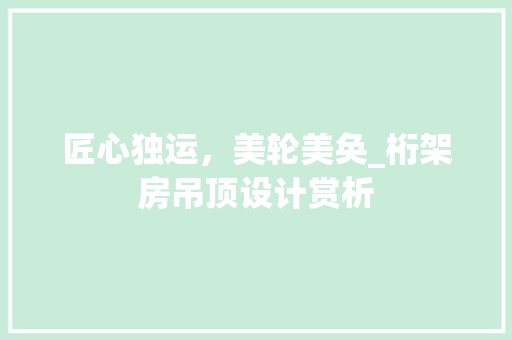 匠心独运，美轮美奂_桁架房吊顶设计赏析