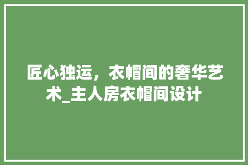 匠心独运，衣帽间的奢华艺术_主人房衣帽间设计