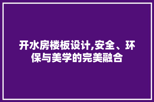 开水房楼板设计,安全、环保与美学的完美融合