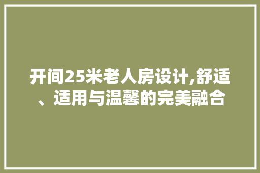 开间25米老人房设计,舒适、适用与温馨的完美融合