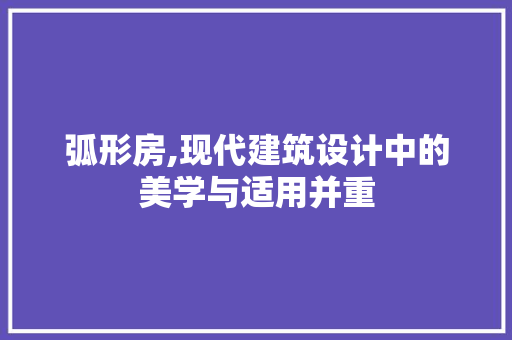 弧形房,现代建筑设计中的美学与适用并重
