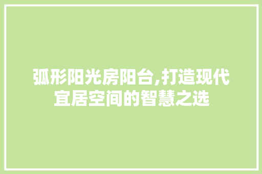 弧形阳光房阳台,打造现代宜居空间的智慧之选