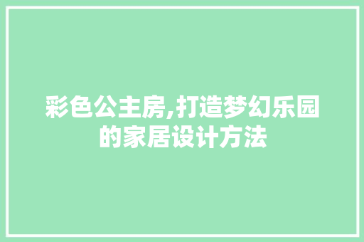 彩色公主房,打造梦幻乐园的家居设计方法
