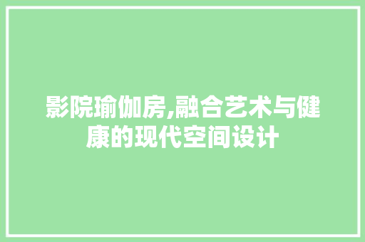 影院瑜伽房,融合艺术与健康的现代空间设计