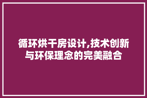 循环烘干房设计,技术创新与环保理念的完美融合