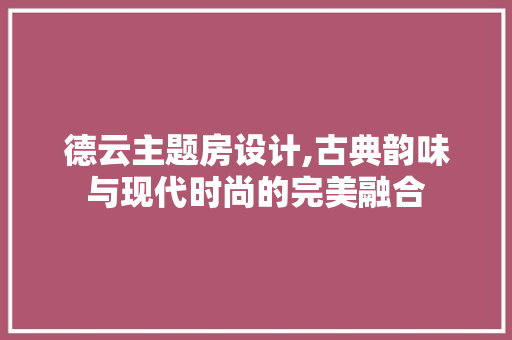 德云主题房设计,古典韵味与现代时尚的完美融合
