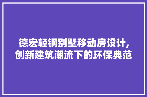 德宏轻钢别墅移动房设计,创新建筑潮流下的环保典范