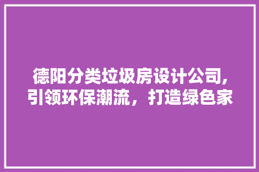 德阳分类垃圾房设计公司,引领环保潮流，打造绿色家园