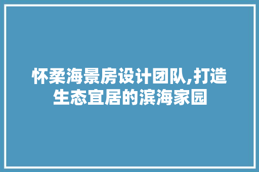 怀柔海景房设计团队,打造生态宜居的滨海家园