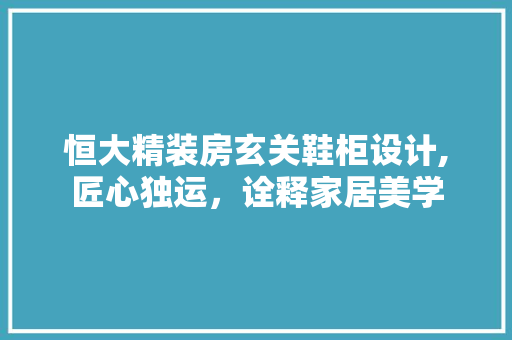 恒大精装房玄关鞋柜设计,匠心独运，诠释家居美学