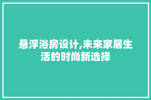 悬浮浴房设计,未来家居生活的时尚新选择