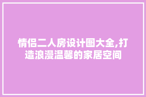 情侣二人房设计图大全,打造浪漫温馨的家居空间