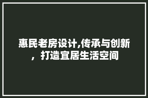 惠民老房设计,传承与创新，打造宜居生活空间