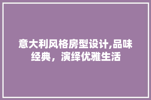 意大利风格房型设计,品味经典，演绎优雅生活