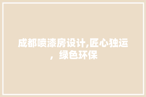 成都喷漆房设计,匠心独运，绿色环保