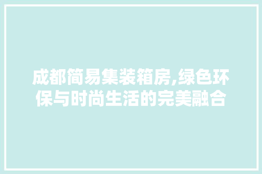 成都简易集装箱房,绿色环保与时尚生活的完美融合