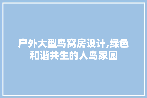 户外大型鸟窝房设计,绿色和谐共生的人鸟家园
