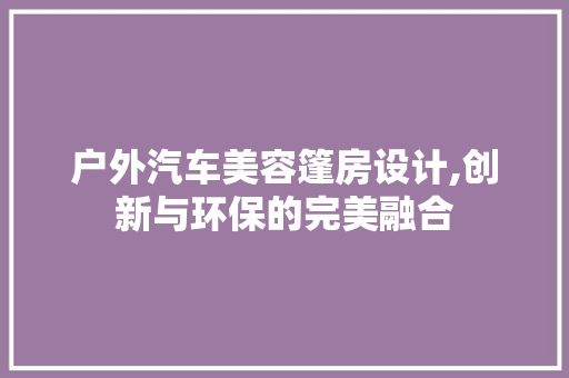 户外汽车美容篷房设计,创新与环保的完美融合