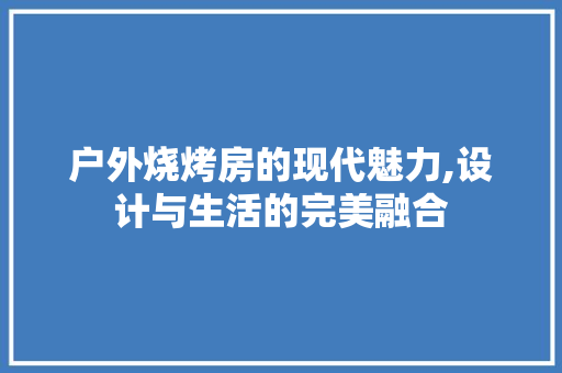 户外烧烤房的现代魅力,设计与生活的完美融合