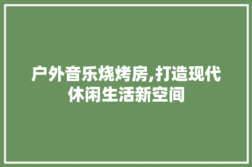 户外音乐烧烤房,打造现代休闲生活新空间