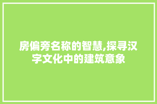 房偏旁名称的智慧,探寻汉字文化中的建筑意象