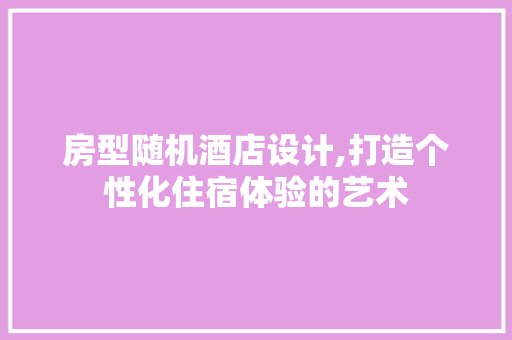 房型随机酒店设计,打造个性化住宿体验的艺术