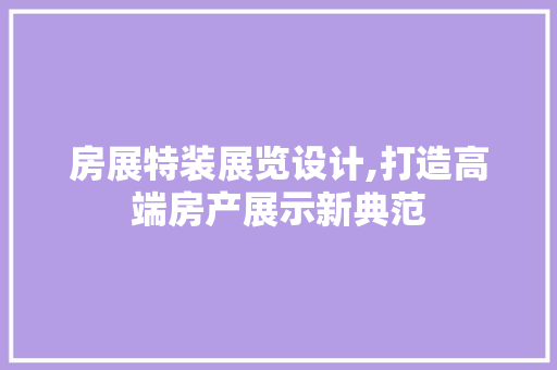房展特装展览设计,打造高端房产展示新典范