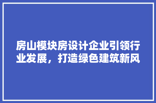 房山模块房设计企业引领行业发展，打造绿色建筑新风尚