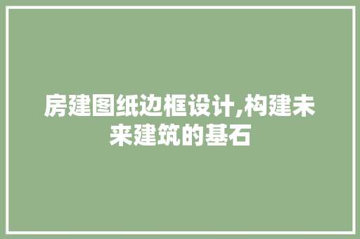 房建图纸边框设计,构建未来建筑的基石