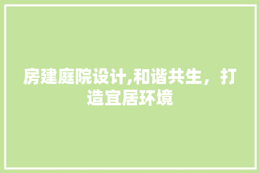 房建庭院设计,和谐共生，打造宜居环境