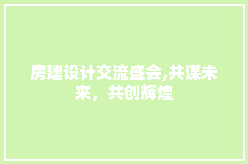 房建设计交流盛会,共谋未来，共创辉煌
