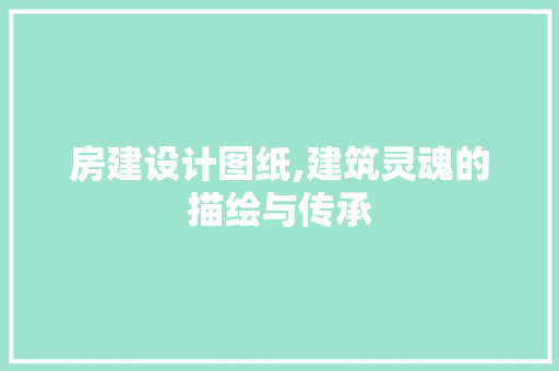 房建设计图纸,建筑灵魂的描绘与传承