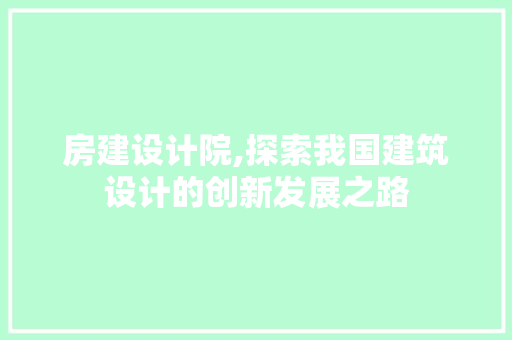 房建设计院,探索我国建筑设计的创新发展之路