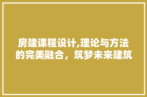 房建课程设计,理论与方法的完美融合，筑梦未来建筑之路